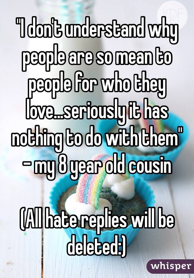 "I don't understand why people are so mean to people for who they love...seriously it has nothing to do with them"
- my 8 year old cousin

(All hate replies will be deleted:)