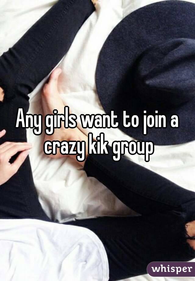 Any girls want to join a crazy kik group