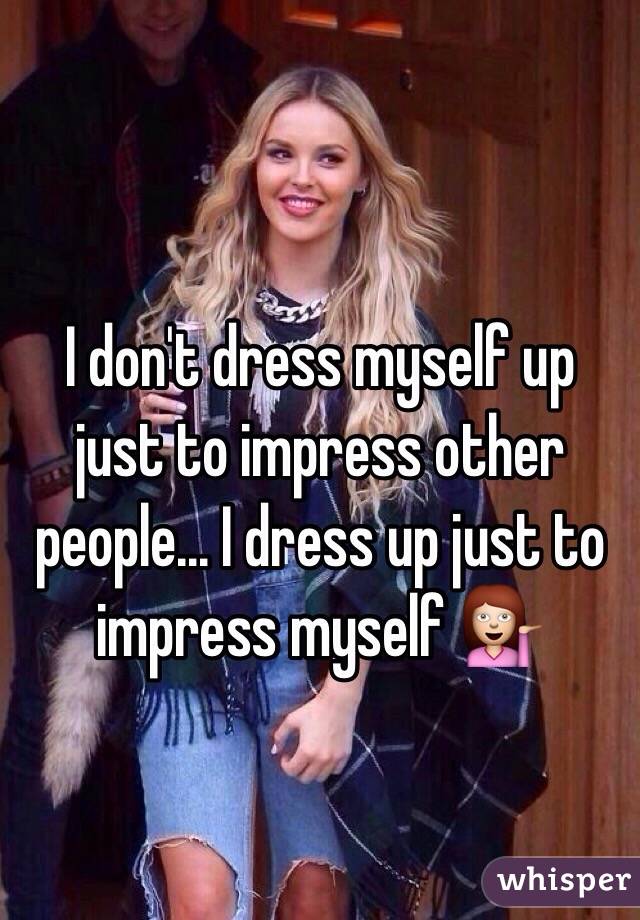 I don't dress myself up just to impress other people... I dress up just to impress myself 💁