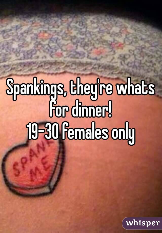 Spankings, they're whats for dinner! 
19-30 females only