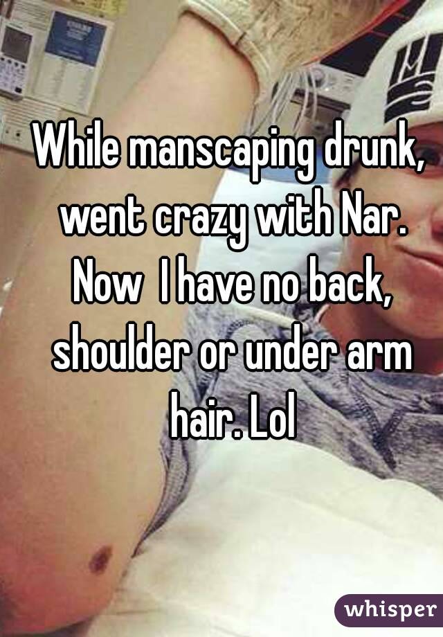 While manscaping drunk, went crazy with Nar. Now  I have no back, shoulder or under arm hair. Lol