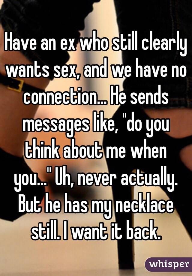 Have an ex who still clearly wants sex, and we have no connection... He sends messages like, "do you think about me when you..." Uh, never actually. But he has my necklace still. I want it back. 