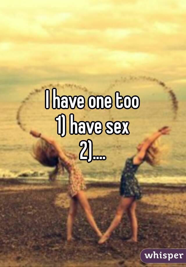 I have one too
1) have sex
2)....