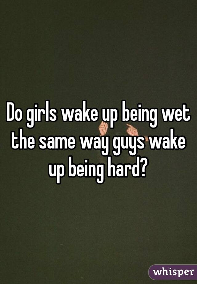 Do girls wake up being wet the same way guys wake up being hard?