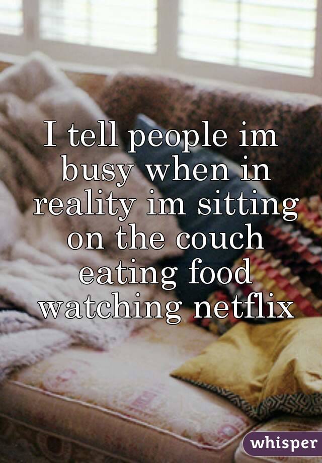 I tell people im busy when in reality im sitting on the couch eating food watching netflix