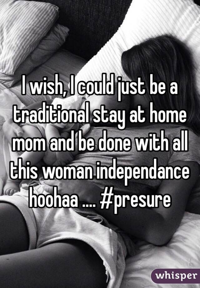 I wish, I could just be a traditional stay at home mom and be done with all this woman independance hoohaa .... #presure