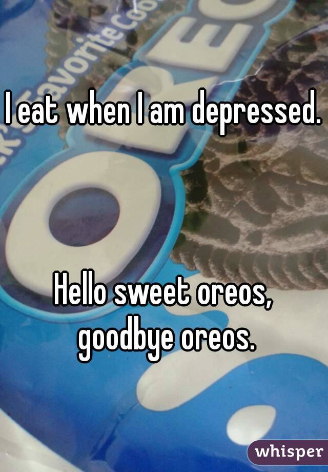 I eat when I am depressed.



Hello sweet oreos, goodbye oreos.