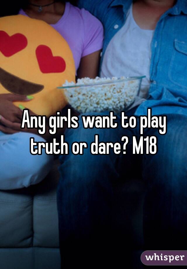 Any girls want to play truth or dare? M18