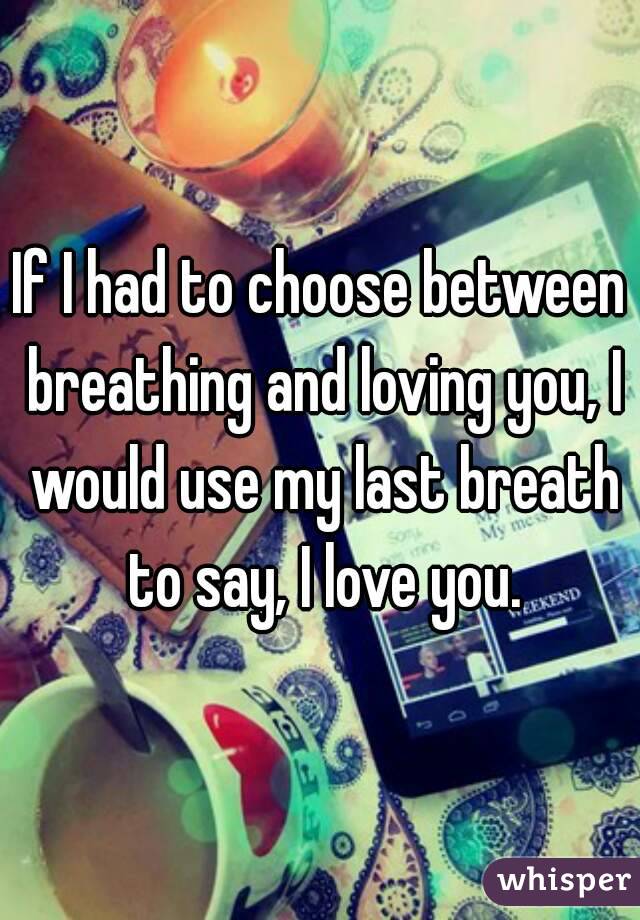 If I had to choose between breathing and loving you, I would use my last breath to say, I love you.