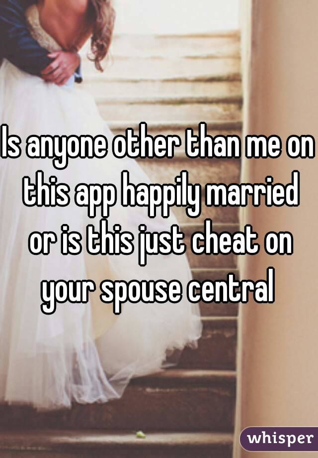 Is anyone other than me on this app happily married or is this just cheat on your spouse central 
