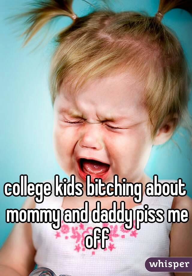 college kids bitching about mommy and daddy piss me off