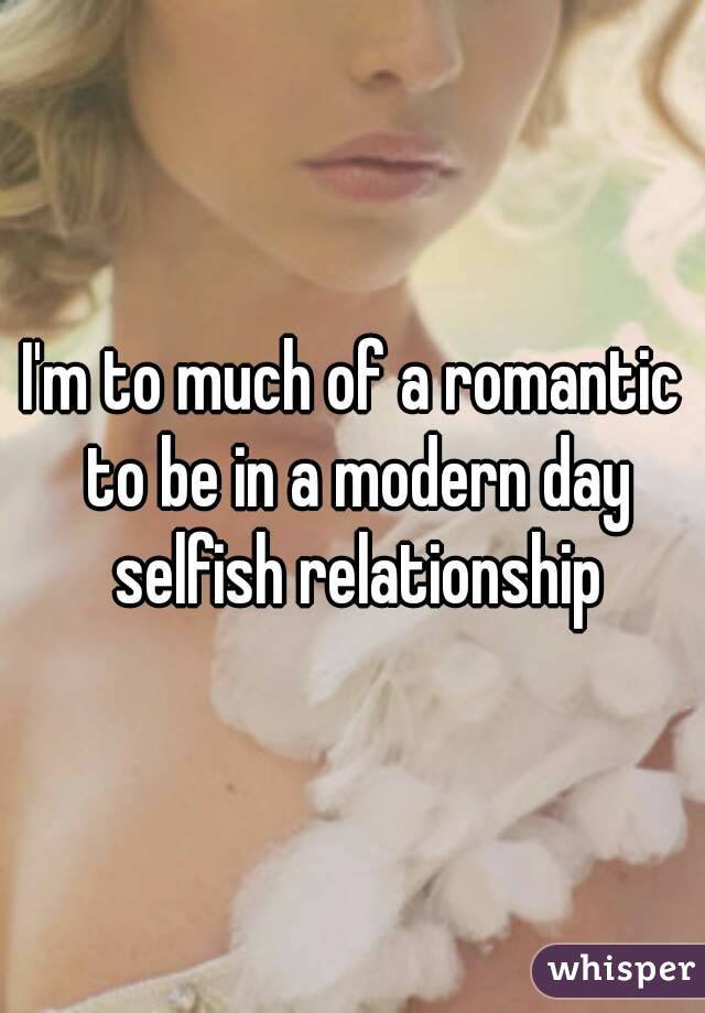 I'm to much of a romantic to be in a modern day selfish relationship