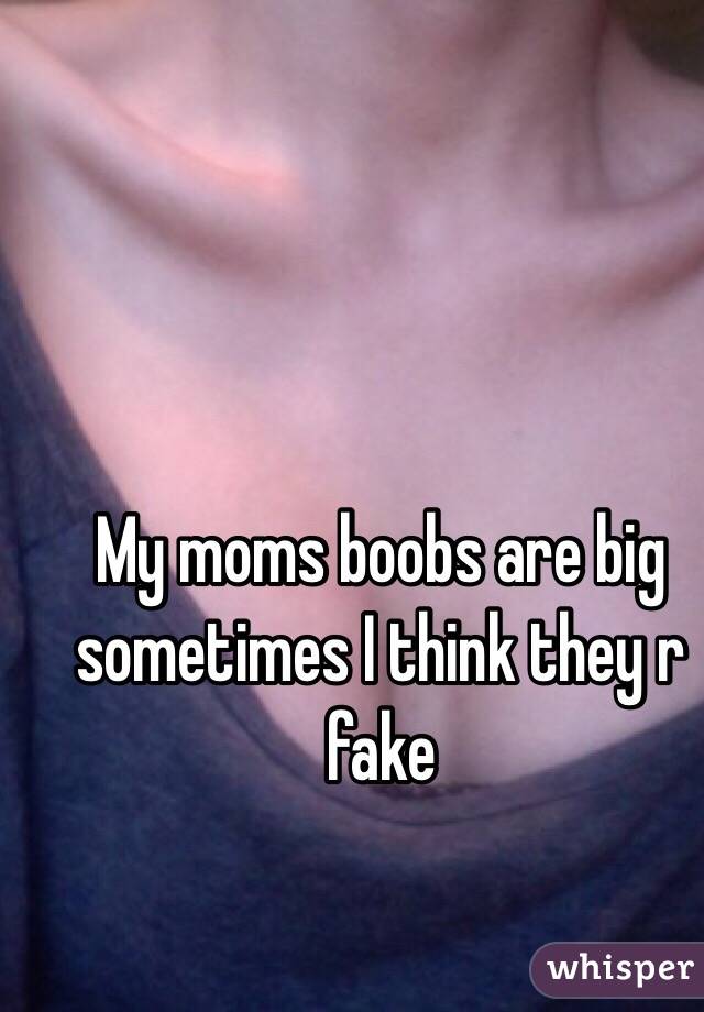 My moms boobs are big sometimes I think they r fake