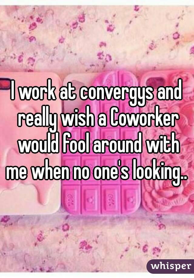 I work at convergys and really wish a Coworker would fool around with me when no one's looking.. 