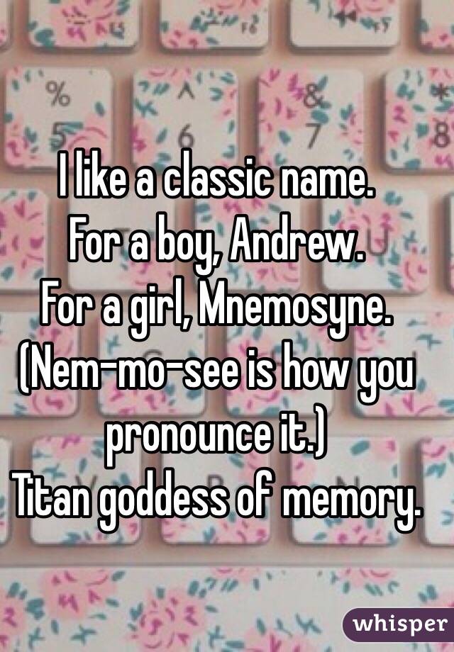 I like a classic name.
For a boy, Andrew.
For a girl, Mnemosyne.
(Nem-mo-see is how you pronounce it.)
Titan goddess of memory. 