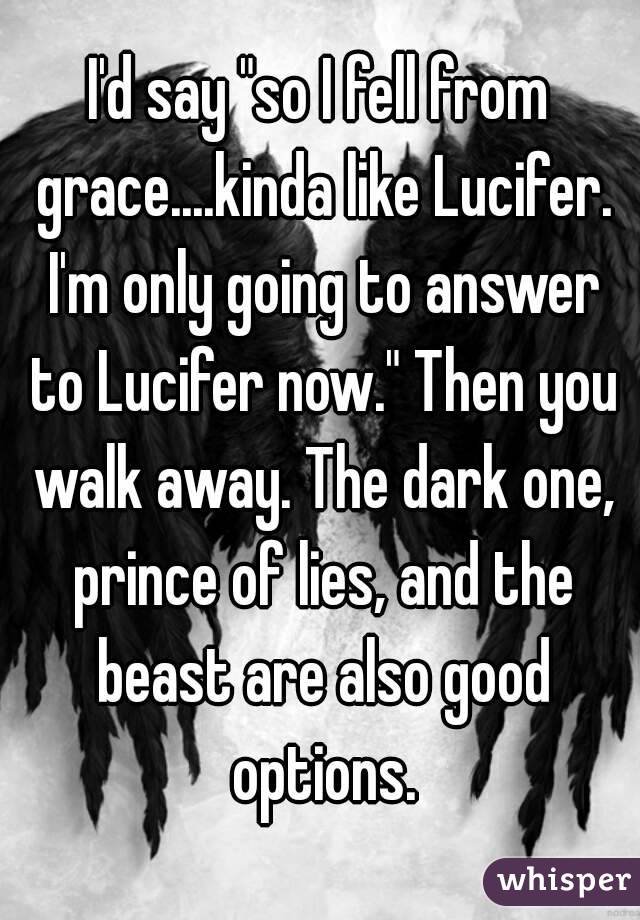 I'd say "so I fell from grace....kinda like Lucifer. I'm only going to answer to Lucifer now." Then you walk away. The dark one, prince of lies, and the beast are also good options.