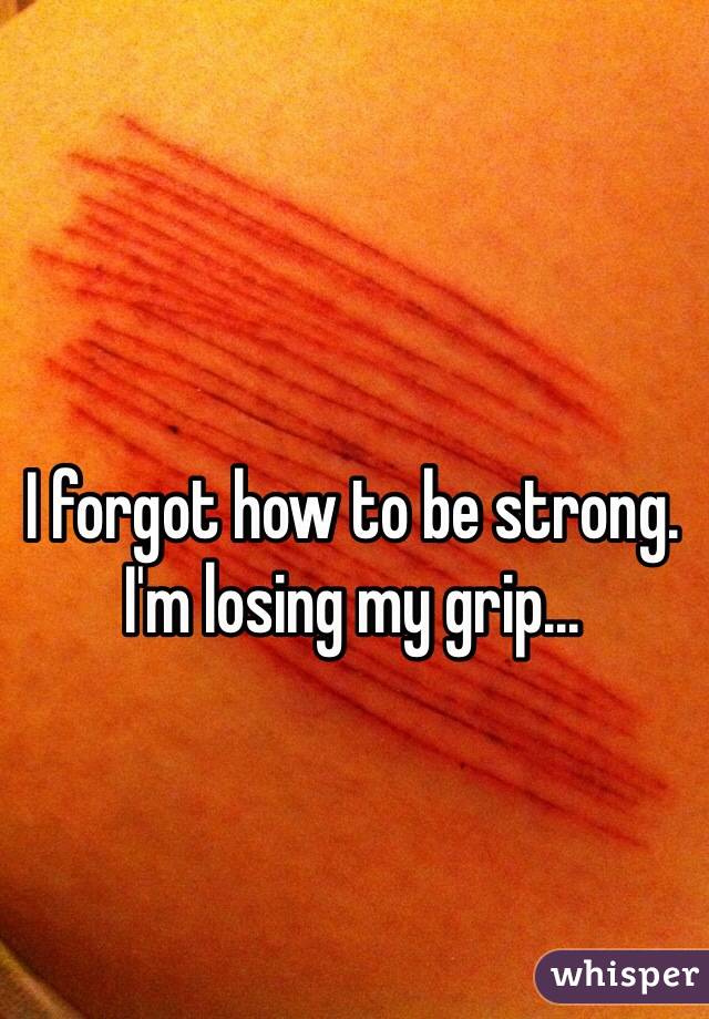 I forgot how to be strong. I'm losing my grip...