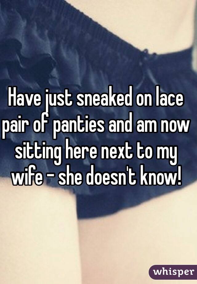 Have just sneaked on lace pair of panties and am now sitting here next to my wife - she doesn't know! 