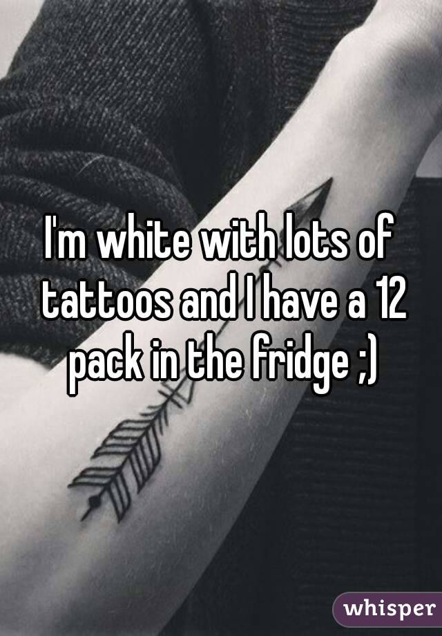 I'm white with lots of tattoos and I have a 12 pack in the fridge ;)