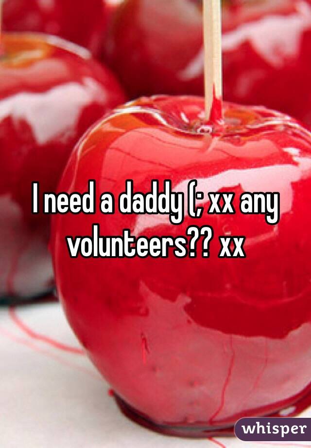 I need a daddy (; xx any volunteers?? xx 
