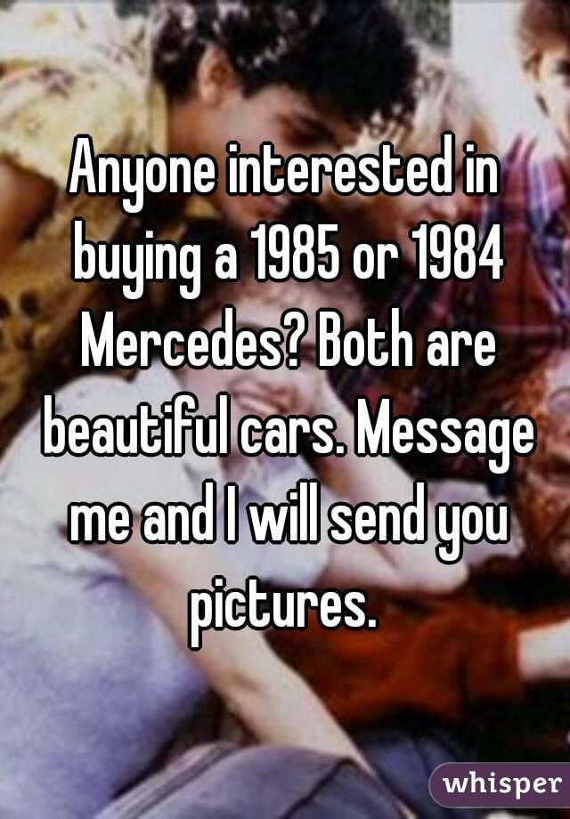Anyone interested in buying a 1985 or 1984 Mercedes? Both are beautiful cars. Message me and I will send you pictures. 