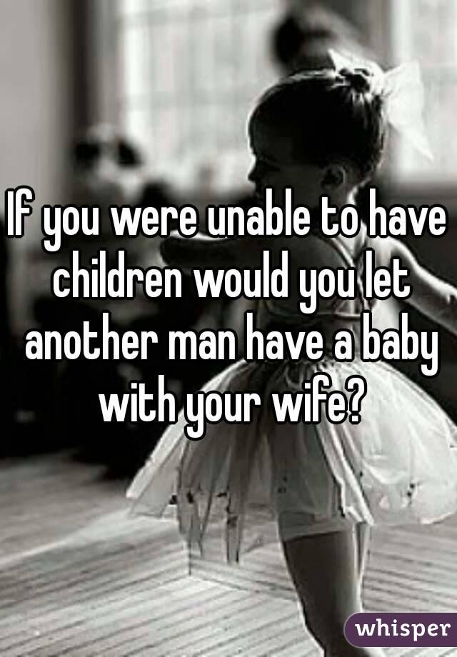 If you were unable to have children would you let another man have a baby with your wife?