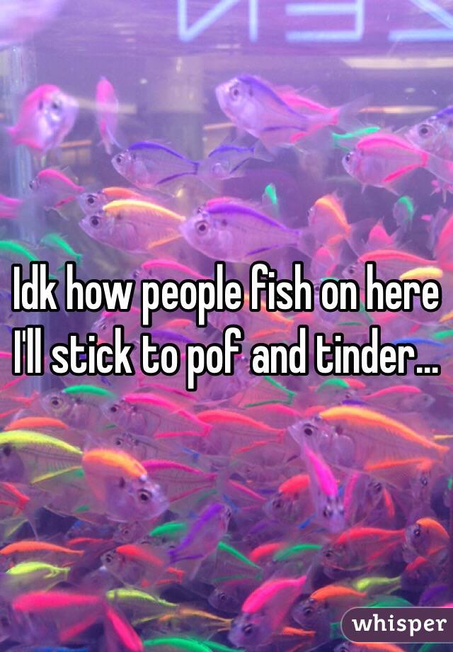 Idk how people fish on here I'll stick to pof and tinder...