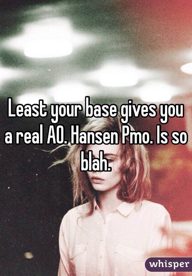 Least your base gives you a real AO. Hansen Pmo. Is so blah.