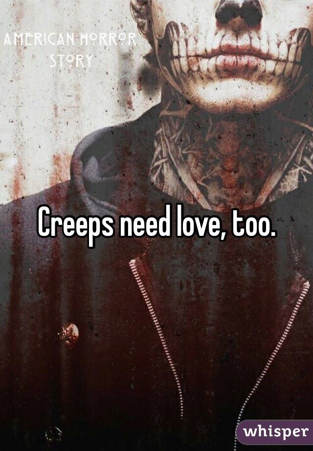Creeps need love, too. 