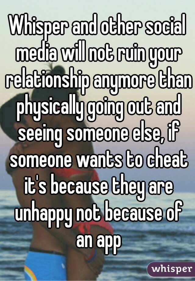 Whisper and other social media will not ruin your relationship anymore than physically going out and seeing someone else, if someone wants to cheat it's because they are unhappy not because of an app