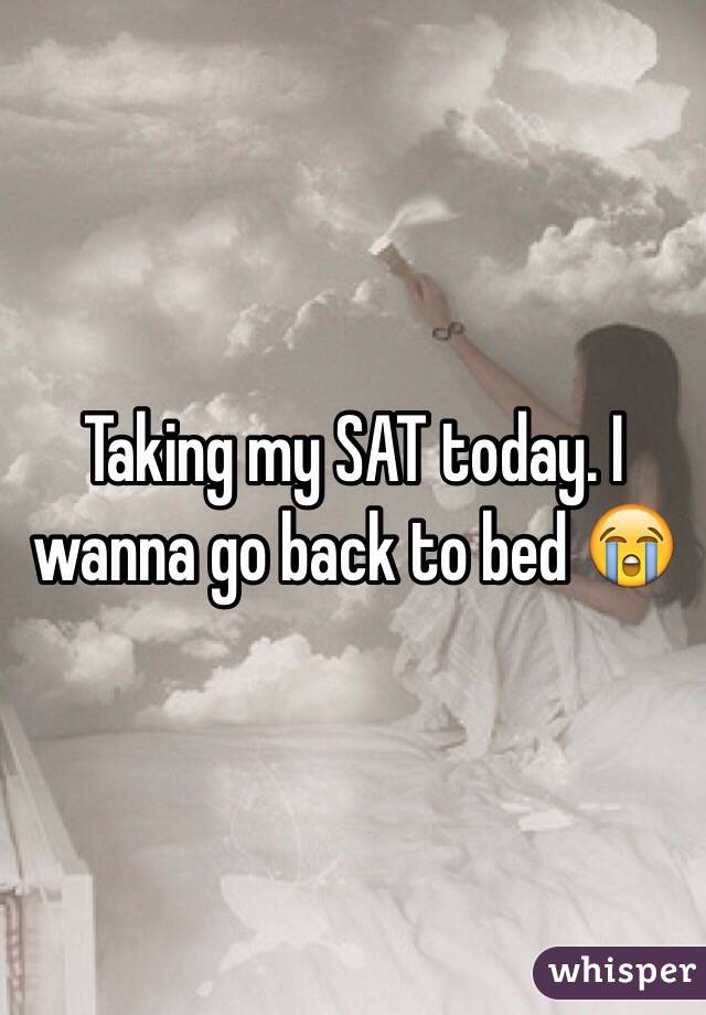 Taking my SAT today. I wanna go back to bed 😭