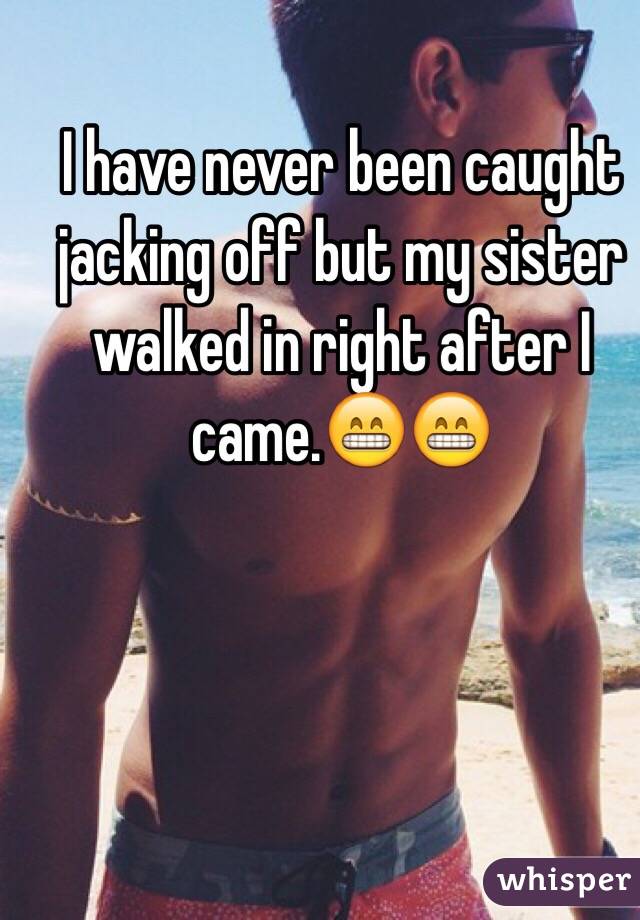 I have never been caught jacking off but my sister walked in right after I came.😁😁