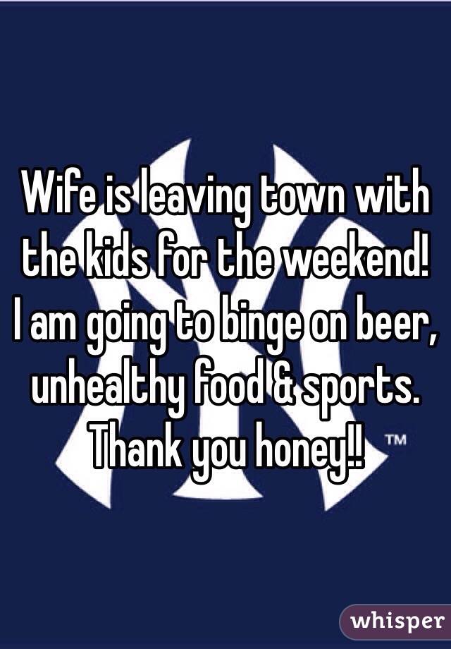 Wife is leaving town with the kids for the weekend!  I am going to binge on beer, unhealthy food & sports. 
Thank you honey!! 