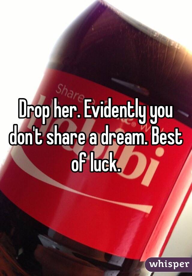 Drop her. Evidently you don't share a dream. Best of luck.