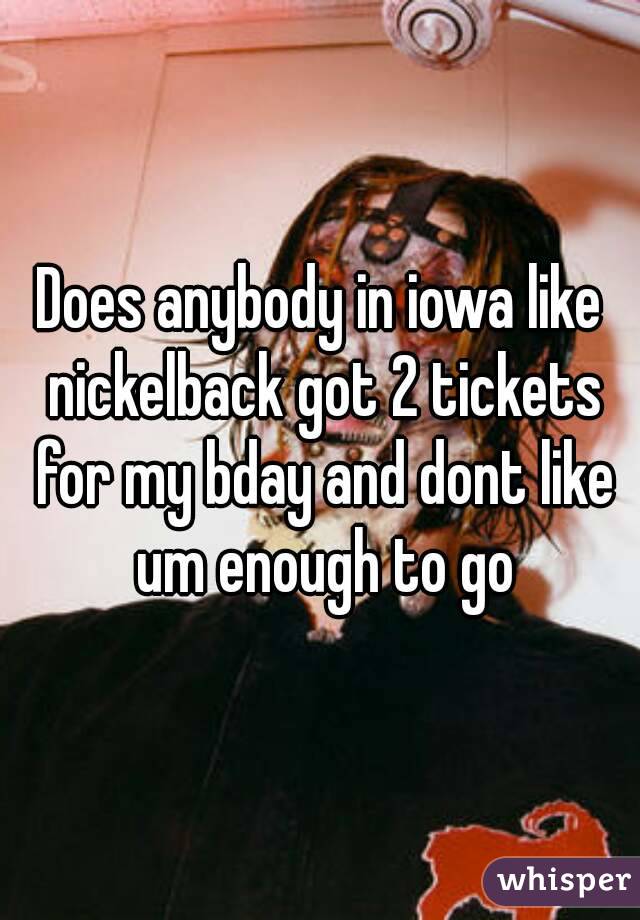 Does anybody in iowa like nickelback got 2 tickets for my bday and dont like um enough to go
