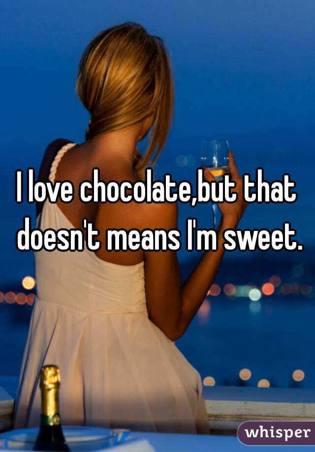I love chocolate,but that doesn't means I'm sweet.