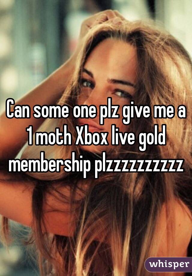 Can some one plz give me a 1 moth Xbox live gold membership plzzzzzzzzzz