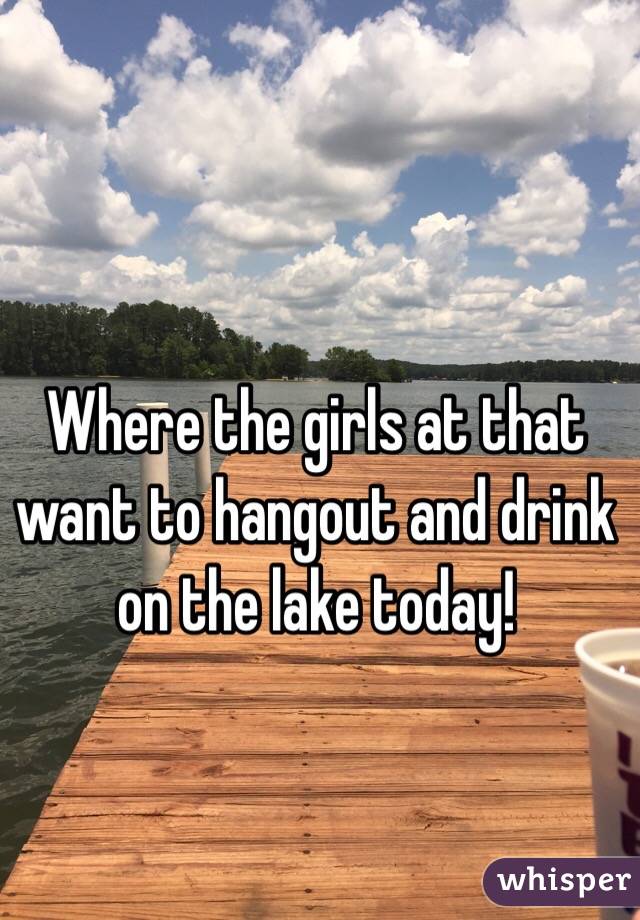 Where the girls at that want to hangout and drink on the lake today! 