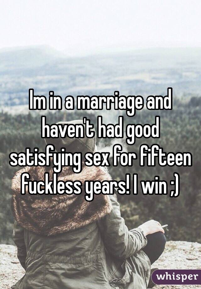 Im in a marriage and haven't had good satisfying sex for fifteen fuckless years! I win ;)