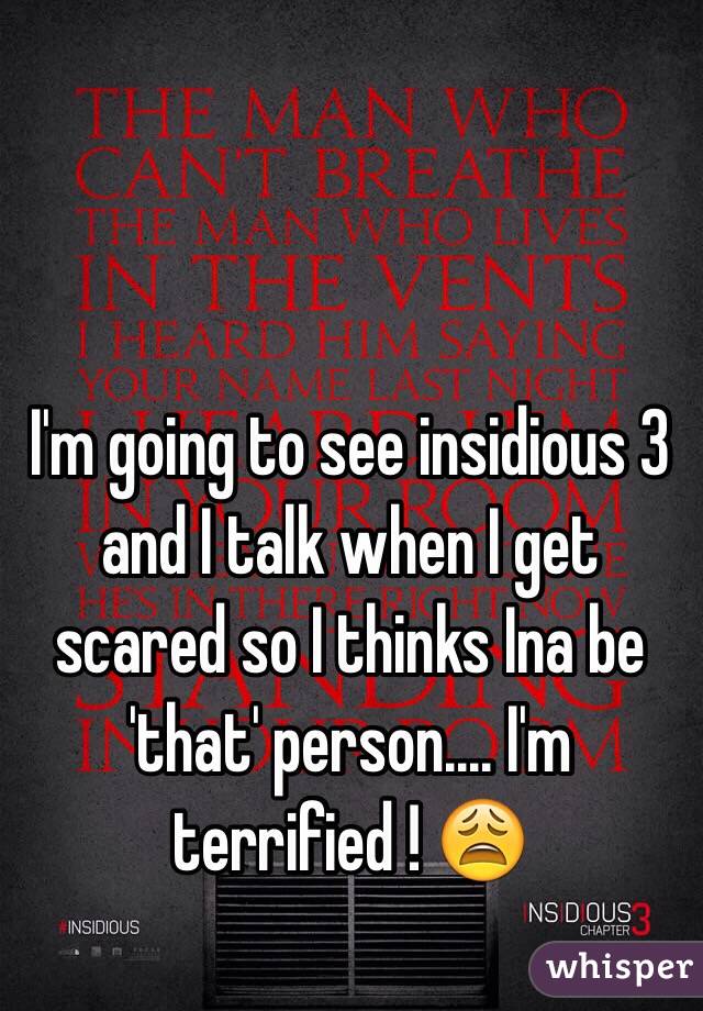 I'm going to see insidious 3 and I talk when I get scared so I thinks Ina be 'that' person.... I'm terrified ! 😩