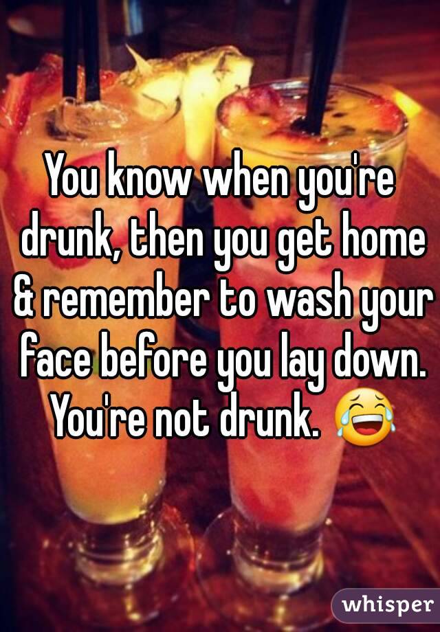 You know when you're drunk, then you get home & remember to wash your face before you lay down. You're not drunk. 😂