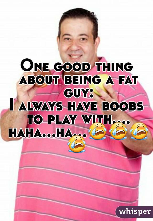 One good thing about being a fat guy:
I always have boobs to play with.... haha...ha...😭😭😭😭