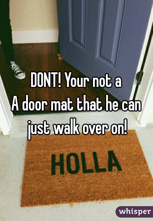 DONT! Your not a
A door mat that he can just walk over on!