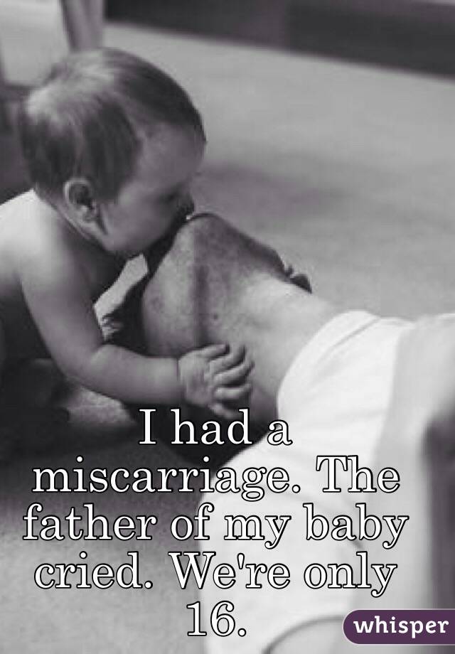 I had a miscarriage. The father of my baby cried. We're only 16.