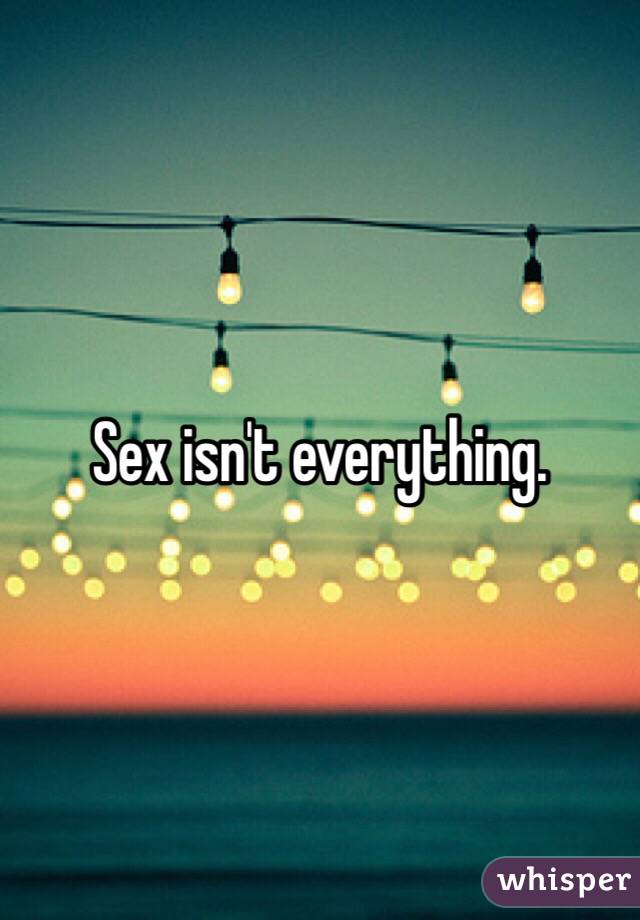 Sex isn't everything. 