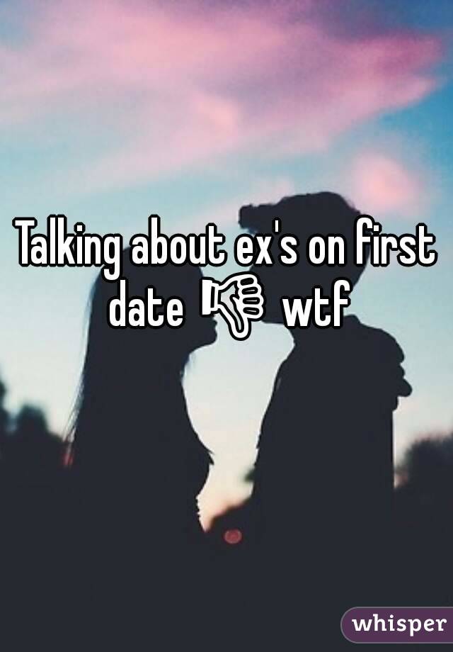 Talking about ex's on first date 👎 wtf 