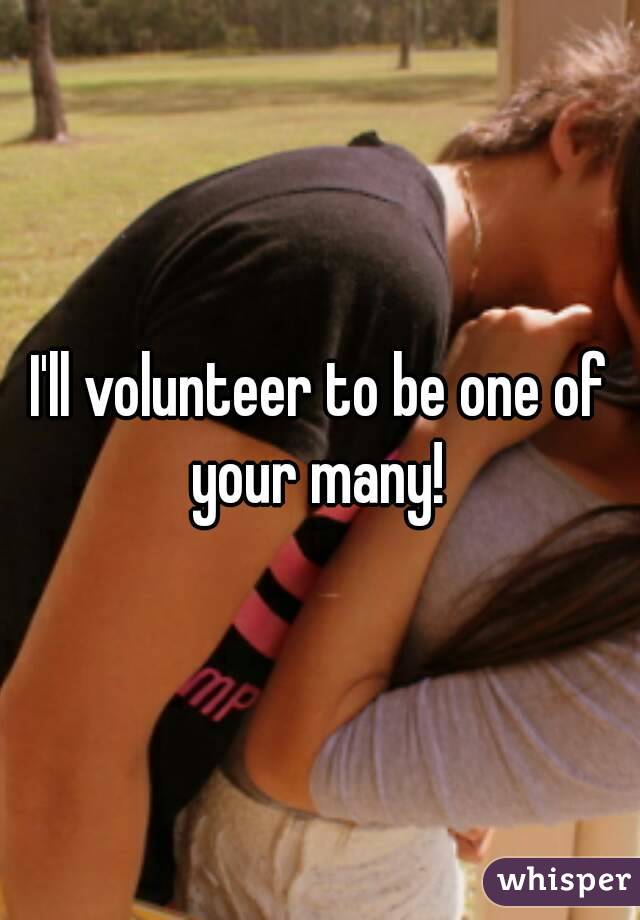 I'll volunteer to be one of your many! 