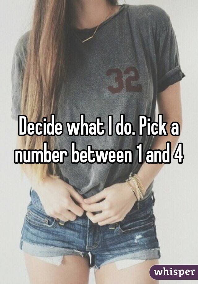 Decide what I do. Pick a number between 1 and 4
