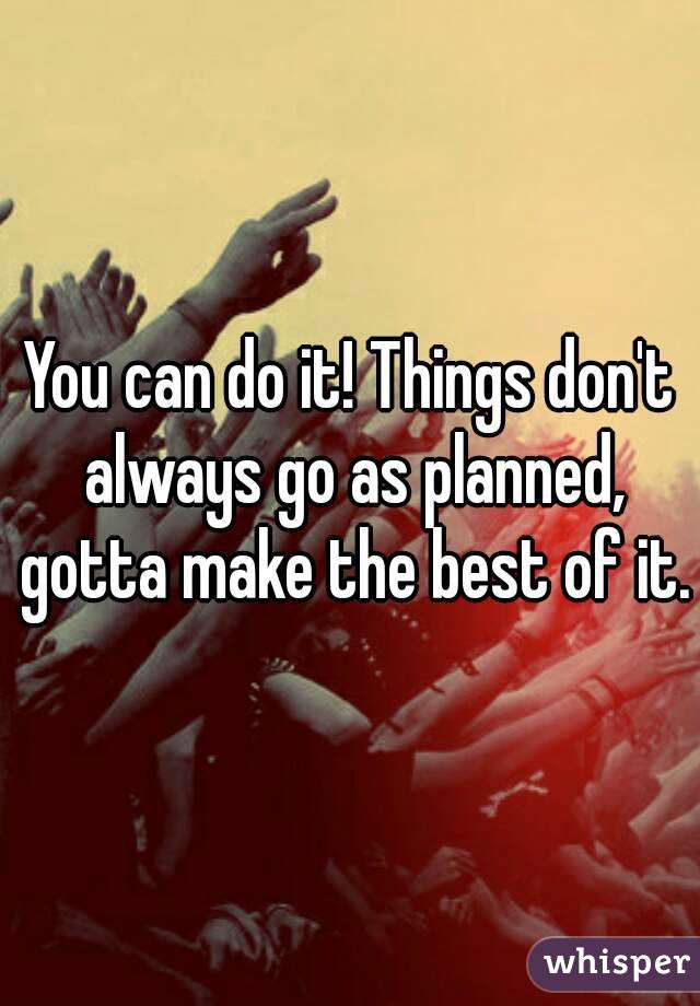 You can do it! Things don't always go as planned, gotta make the best of it.