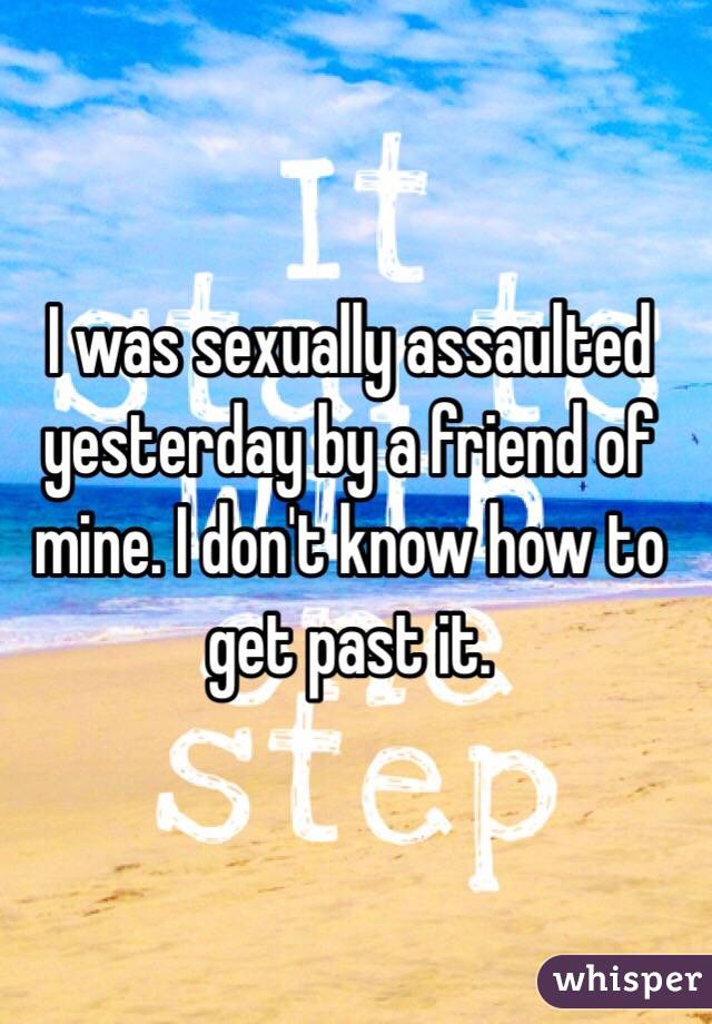 I was sexually assaulted yesterday by a friend of mine. I don't know how to get past it. 